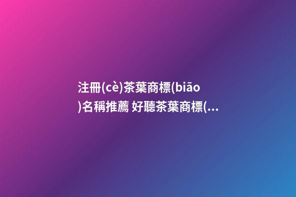 注冊(cè)茶葉商標(biāo)名稱推薦 好聽茶葉商標(biāo)名參考-名學(xué)網(wǎng)